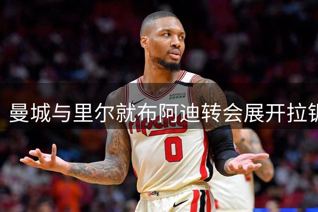 曼城与里尔就布阿迪转会展开拉锯战 1亿欧元心理价位成关键